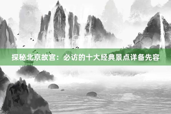 探秘北京故宫：必访的十大经典景点详备先容