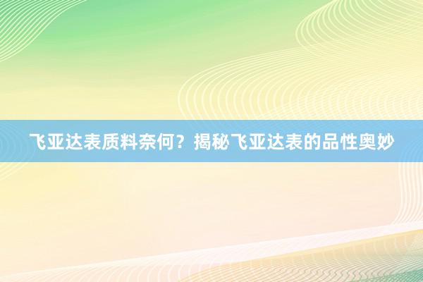 飞亚达表质料奈何？揭秘飞亚达表的品性奥妙