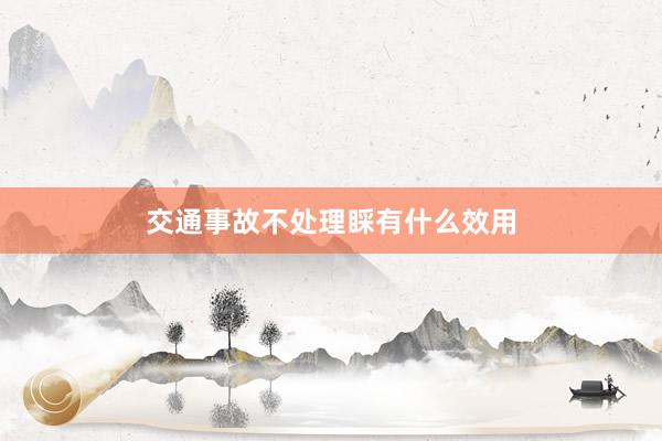 交通事故不处理睬有什么效用